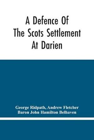 A Defence Of The Scots Settlement At Darien : With An Answer To The Spanish Memorial Against It. And Arguments To Prove That It Is The Interest Of Eng