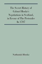 The Secret History Of Colonel Hooke'S Negotiations In Scotland, In Favour Of The Pretender ; In 1707 