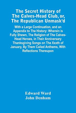 The Secret History Of The Calves-Head Club, Or, The Republican Unmask'D : With A Large Continuation, And An Appendix To The History : Wherein Is Fully