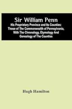 Sir William Penn : His Proprietary Province And Its Counties : Those Of The Commonwealth Of Pennsylvania, With The Chronology, Etymology And Genealogy