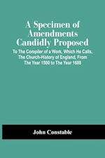 A Specimen Of Amendments Candidly Proposed : To The Compiler Of A Work, Which He Calls, The Church-History Of England, From The Year 1500 To The Year 