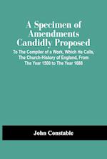 A Specimen Of Amendments Candidly Proposed : To The Compiler Of A Work, Which He Calls, The Church-History Of England, From The Year 1500 To The Year 