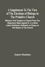 A Supplement To The View Of The Elections Of Bishops In The Primitive Church : Wherein That Treatise Is Cleared From The Objections Made Against It, I