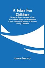 A Token For Children : Being An Exact Account Of The Conversion, Holy And Exemplary Lives, And Joyful Deaths Of Several Young Children 