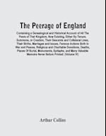 The Peerage Of England : Containing A Genealogical And Historical Account Of All The Peers Of That Kingdom, Now Existing, Either By Tenure, Summons, O