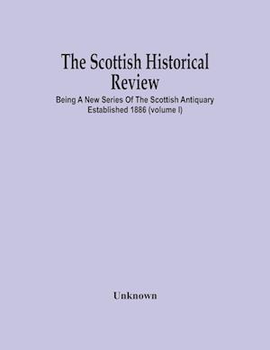 The Scottish Historical Review; BEING A NEW SERIES OF THE SCOTTISH ANTIQUARY ESTABLISHED 1886 (Volume I)