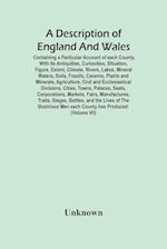 A Description Of England And Wales, Containing A Particular Account Of Each County, With Its Antiquities, Curiosities, Situation, Figure, Extent, Climate, Rivers, Lakes, Mineral Waters, Soils, Fossils, Caverns, Plants And Minerals, Agriculture, Civil And