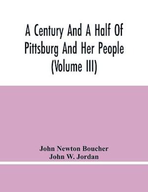A Century And A Half Of Pittsburg And Her People (Volume Iii) Genealogical Memoirs Of The Leading Families Of  Pittsburg And Vicinity, Compiled Under The Editorial Super.