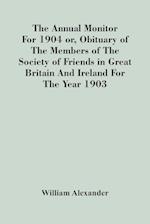 The Annual Monitor For 1904 Or, Obituary Of The Members Of The Society Of Friends In Great Britain And Ireland For The Year 1903 