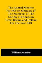 The Annual Monitor For 1905 Or, Obituary Of The Members Of The Society Of Friends In Great Britain And Ireland For The Year 1904 