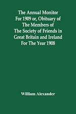 The Annual Monitor For 1909 Or, Obituary Of The Members Of The Society Of Friends In Great Britain And Ireland For The Year 1908 