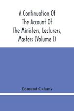 A Continuation Of The Account Of The Ministers, Lecturers, Masters And Fellows Of Colleges, And Schoolmasters, Who Were Ejected And Silenced After The Restoration In 1660, By Or Before The Act For Uniformity. To Which Is Added, The Church And Dissenters C