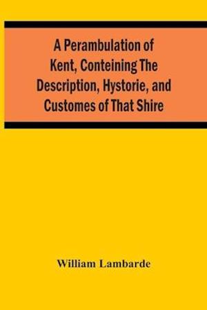 A Perambulation Of Kent, Conteining The Description, Hystorie, And Customes Of That Shire