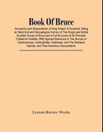 Book Of Bruce; Ancestors And Descendants Of King Robert Of Scotland. Being An Historical And Genealogical Survey Of The Kingly And Noble Scottish House Of Bruce And A Full Account Of Its Principal Collateral Families. With Special Reference To The Bruces