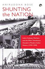 SHUNTING THE NATION INDIA'S RAILWAY WORKERS AND THE MOST TUMULTUOUS DECADE IN MODERN INDIAN HISTORY (1939-1949) 