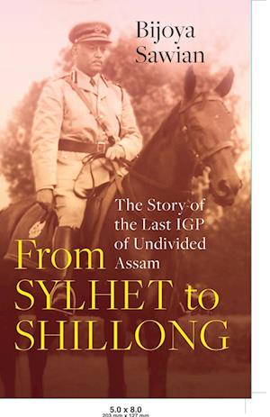 FROM SYLHET TO SHILLONG THE STORY OF THE LAST IGP OF UNDIVIDED ASSAM