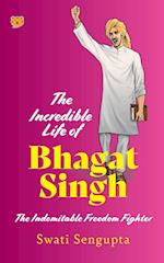 THE INCREDIBLE LIFE OF BHAGAT SINGH THE INDOMITABLE FREEDOM FIGHTER