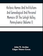 Historic Homes And Institutions And Genealogical And Personal Memoirs Of The Lehigh Valley, Pennsylvania (Volume I) 