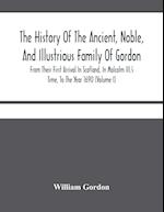 The History Of The Ancient, Noble, And Illustrious Family Of Gordon, From Their First Arrival In Scotland, In Malcolm Iii.'S Time, To The Year 1690