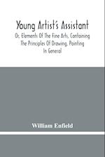 Young Artist'S Assistant; Or, Elements Of The Fine Arts, Containing The Principles Of Drawing, Painting In General, Crayon Painting, Oil Painting, Portrait Painting, Miniature Painting, Designing, Colouring, Engraving, &C., &C