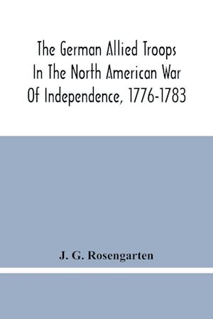 The German Allied Troops In The North American War Of Independence, 1776-1783