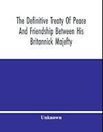 The Definitive Treaty Of Peace And Friendship Between His Britannick Majefty, The Moft Chriftian King, And The States General Of United Provinces 