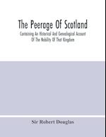 The Peerage Of Scotland; Containing An Historical And Genealogical Account Of The Nobility Of That Kingdom, From Their Origin To The Present Generation