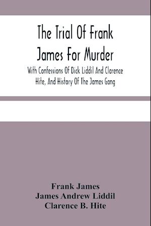 The Trial Of Frank James For Murder. With Confessions Of Dick Liddil And Clarence Hite, And History Of The James Gang