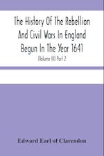 The History Of The Rebellion And Civil Wars In England Begun In The Year 1641