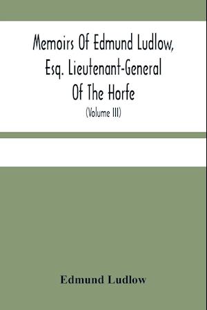 Memoirs Of Edmund Ludlow, Esq. Lieutenant-General Of The Horfe