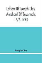 Letters Of Joseph Clay, Merchant Of Savannah, 1776-1793, And A List Of Ships And Vessels Entered At The Port Of Savannah, For May 1765, 1766 And 1767 