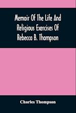 Memoir Of The Life And Religious Exercises Of Rebecca B. Thompson, A Minister In The Society Of Friends 