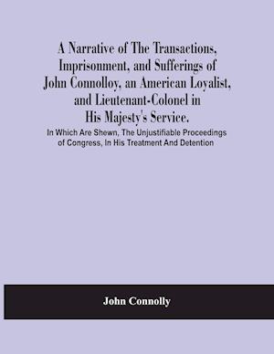 A Narrative Of The Transactions, Imprisonment, And Sufferings Of John Connolloy, An American Loyalist, And Lieutenant-Colonel In His Majesty'S Service. In Which Are Shewn, The Unjustifiable Proceedings Of Congress, In His Treatment And Detention