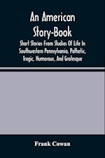 An American Story-Book. Short Stories From Studies Of Life In Southwestern Pennsylvania, Pathetic, Tragic, Humorous, And Grotesque 