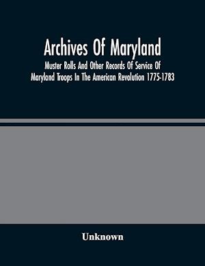 Archives Of Maryland; Muster Rolls And Other Records Of Service Of Maryland Troops In The American Revolution 1775-1783