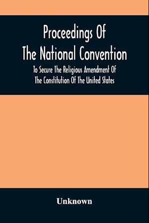 Proceedings Of The National Convention To Secure The Religious Amendment Of The Constitution Of The United States