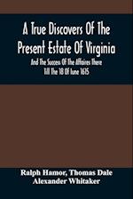 A True Discovers Of The Present Estate Of Virginia, And The Success Of The Affaires There Till The 18 Of Iune 1615.; Together With A Relation Of The Seuerall English Townes And Forts, The Assured Hopes Of That Countries And The Peace Concluded With The In