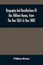 Biography And Recollections Of Rev. William Hanna, From The Year 1826 To Year 1880 