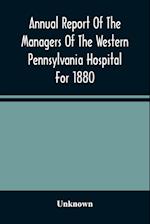 Annual Report Of The Managers Of The Western Pennsylvania Hospital For 1880 