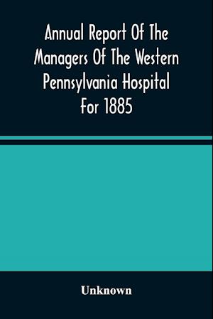 Annual Report Of The Managers Of The Western Pennsylvania Hospital For 1885