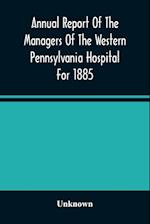 Annual Report Of The Managers Of The Western Pennsylvania Hospital For 1885 