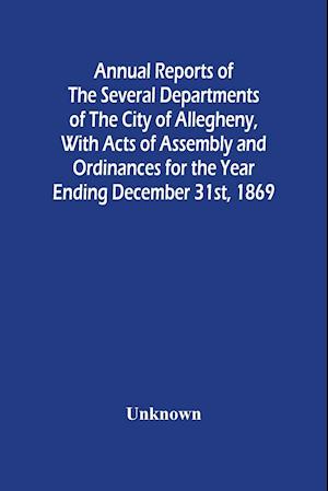 Annual Reports Of The Several Departments Of The City Of Allegheny, With Acts Of Assembly And Ordinances For The Year Ending December 31St, 1869