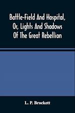 Battle-Field And Hospital, Or, Lights And Shadows Of The Great Rebellion