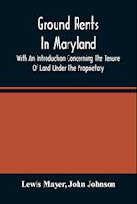 Ground Rents In Maryland; With An Introduction Concerning The Tenure Of Land Under The Proprietary 