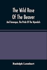 The Wild Rose Of The Beaver ; And Tononqua, The Pride Of The Wyandots