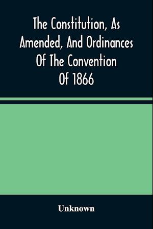 The Constitution, As Amended, And Ordinances Of The Convention Of 1866