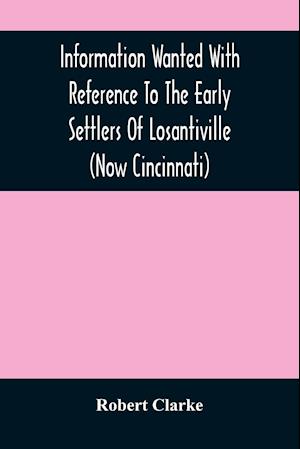 Information Wanted With Reference To The Early Settlers Of Losantiville (Now Cincinnati)