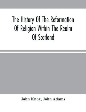 The History Of The Reformation Of Religion Within The Realm Of Scotland