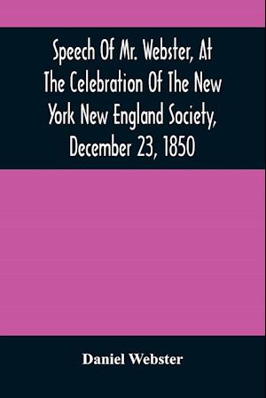 Speech Of Mr. Webster, At The Celebration Of The New York New England Society, December 23, 1850
