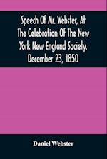 Speech Of Mr. Webster, At The Celebration Of The New York New England Society, December 23, 1850 